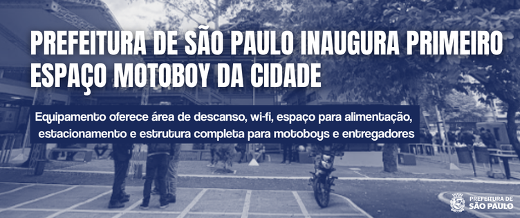 Imagem em tons de azul mostra um espaço ao ar livre com árvores e uma área demarcada no chão para estacionamento de motos. Ao fundo, há uma estrutura coberta com bancos, onde algumas pessoas estão em pé. Em primeiro plano, uma motocicleta está estacionada. Sobre a imagem, há um título em letras grandes que diz “Prefeitura de São Paulo inaugura primeiro espaço motoboy da cidade”. Abaixo, um subtítulo informa que o equipamento oferece área de descanso, wi-fi, espaço para alimentação, estacionamento e estrutura completa para motoboys e entregadores. No canto inferior direito, aparece o logotipo da Prefeitura de São Paulo.